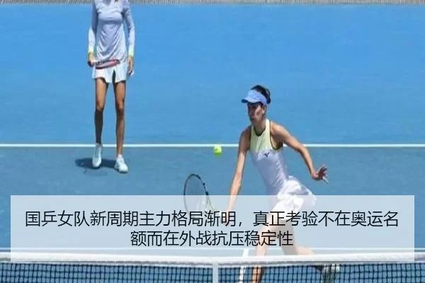 国乒女队新周期主力格局渐明，真正考验不在奥运名额而在外战抗压稳定性