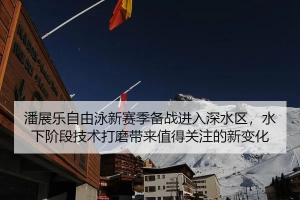 潘展乐自由泳新赛季备战进入深水区，水下阶段技术打磨带来值得关注的新变化